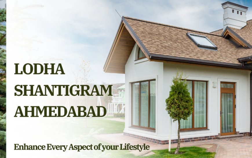 Lodha Shantigram Ahmedabad - Enhance Every Aspect of your Lifestyle