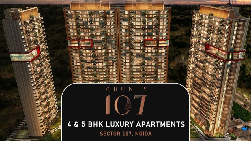 County 107 Noida: Unveiling 4 & 5 BHK Luxury Apartments