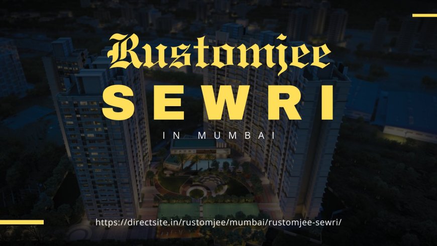 Rustomjee Sewri: Redefining Urban Living in Mumbai