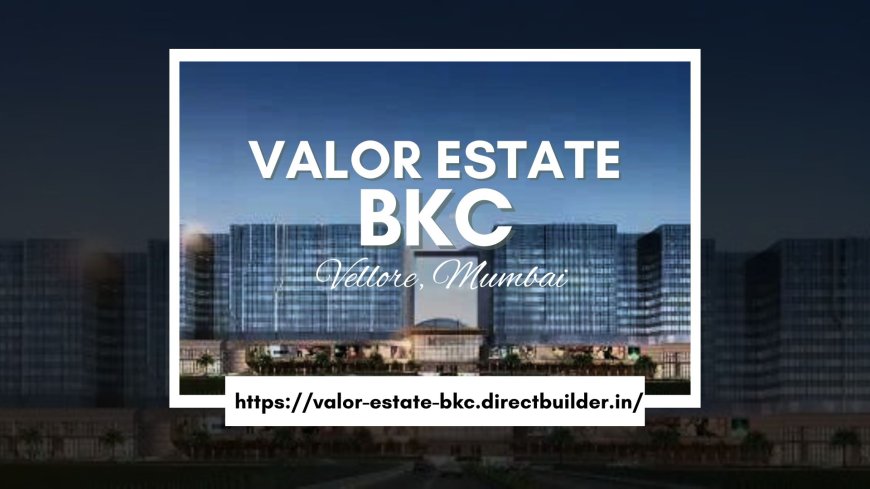 Valor Estate BKC: Your Gateway to Mumbai's Premier Lifestyle