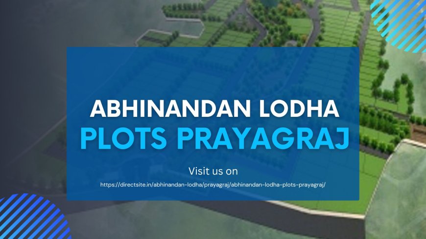 Abhinandan Lodha Presents New Plot Ventures in Prayagraj: Exceptional Quality and Accessibility