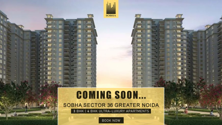 Sobha Sector 36 Greater Noida: Where Luxury Meets Lifestyle