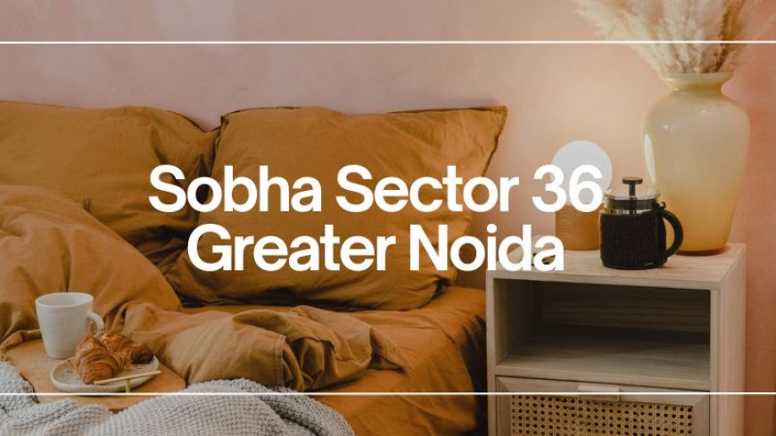 Sobha Sector 36 Greater Noida: Luxury Living Redefined