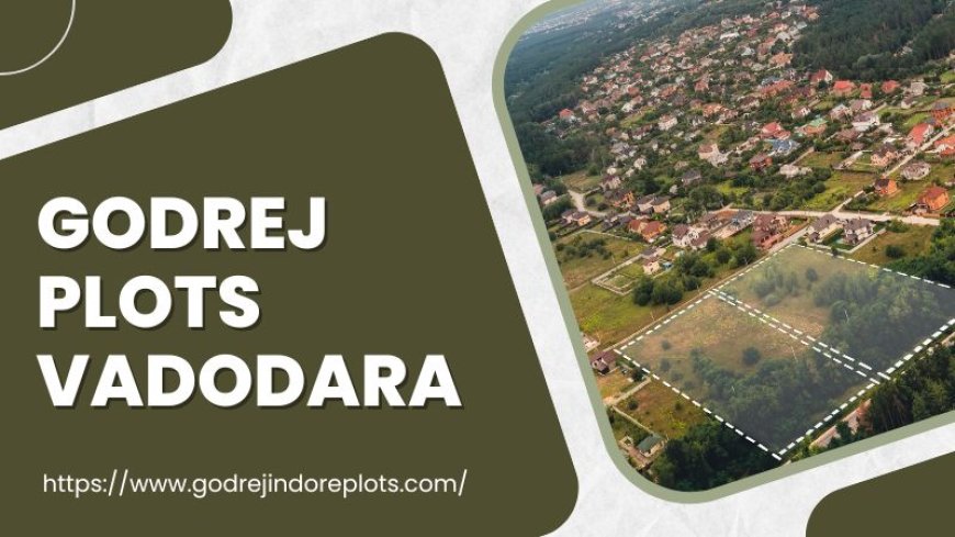 Godrej Plots Vadodara: A Unique Opportunity for Homeowners in Gujarat