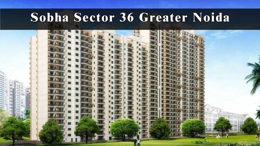 Sobha Sector 36 Greater Noida: Invest in Exclusive Flats