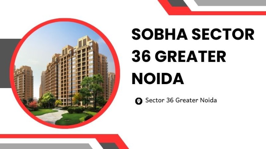 Sobha Sector 36 Greater Noida | The Premium Living Homes