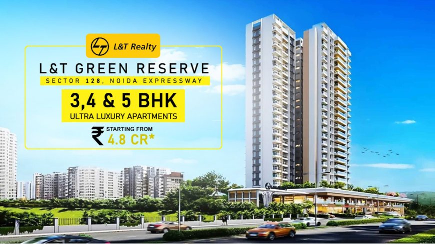 L&T Green Reserve Sector 128 Noida: Where Luxury Meets Nature