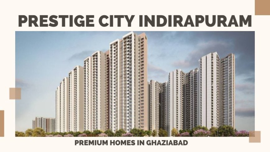 Prestige City Indirapuram | Premium Homes In Ghaziabad