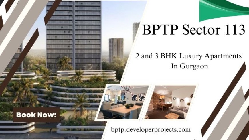 BPTP Sector 113 Gurugram - Your Oasis In The Heart Of The City