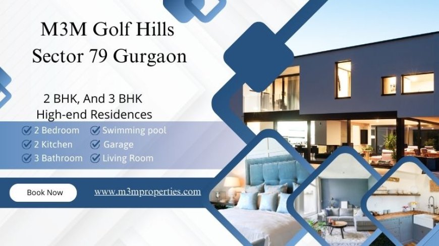 M3M Golf Hills Sector 79: Luxury Living Amidst Nature In Gurgaon