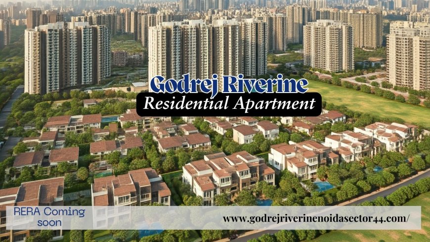 Godrej Riverine: Thoughtfully Designed Living Spaces in Sector 44, Noida