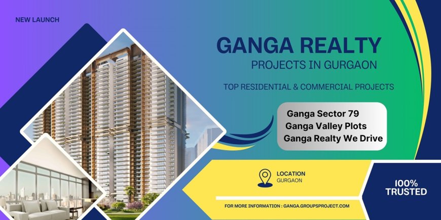 Ganga Realty Property In Gurugram - Transforming the Landscape of Modern Urban Living