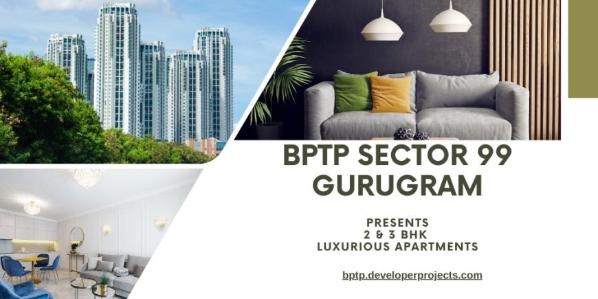 BPTP Sector 99 Gurugram: A Premium Living Experience With Unmatched Connectivity