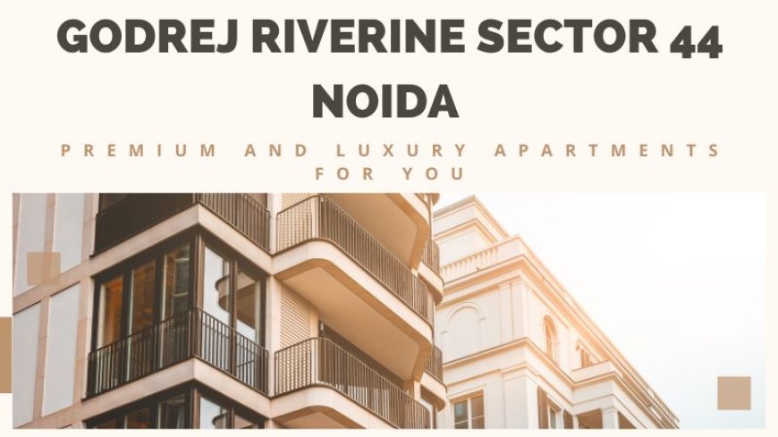 Godrej Riverine Sector 44 Noida : The Premium and Luxury Homes