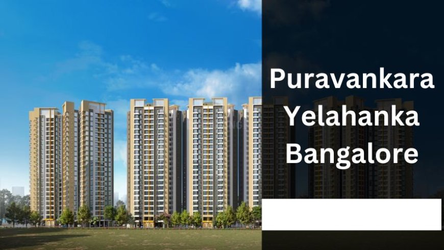 Puravankara Yelahanka Bangalore: Best Apartments For Investment