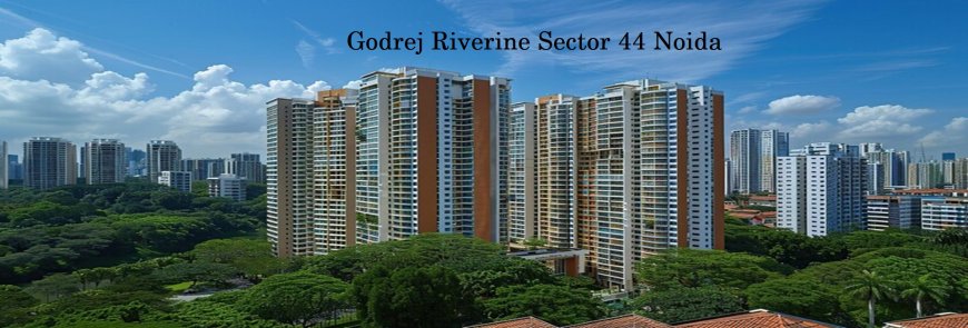 Godrej Riverine Sector 44 Noida: Luxury Living Redefined