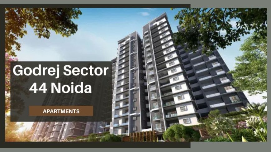 Godrej Sector 44 Noida | Your Ultimate Home Investment