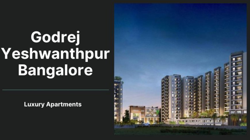 Godrej Yeshwanthpur Bangalore | A Luxurious Urban Sanctuary