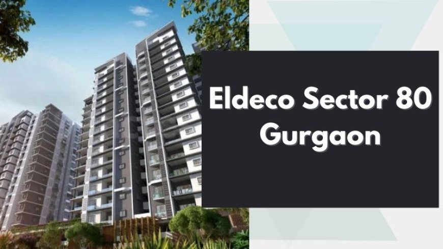 Eldeco Sector 80 Gurgaon: Residences For Modern Lifestyle