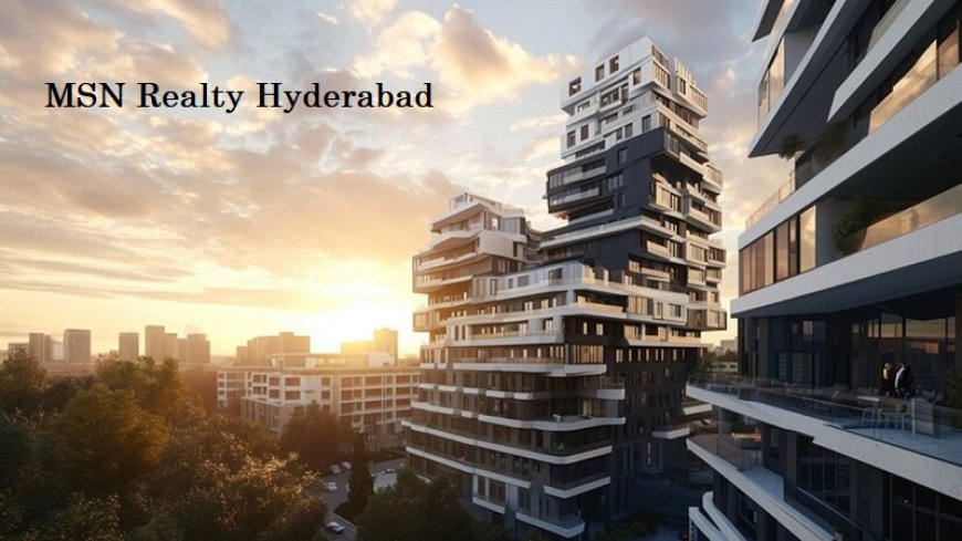 MSN Realty Hyderabad: A Perfect Location for Modern Families