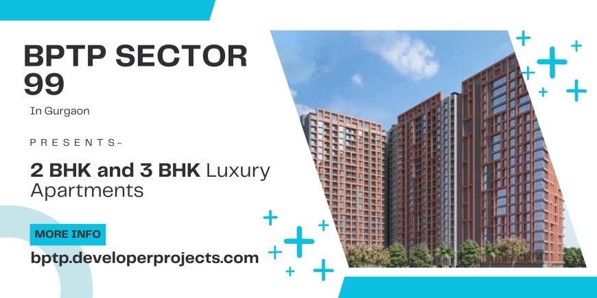 BPTP Sector 99 Gurugram – The Perfect Blend of Luxury and Convenience