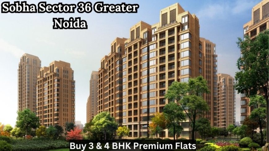 Sobha Sector 36 Greater Noida | Buy 3 & 4 BHK Premium Flats