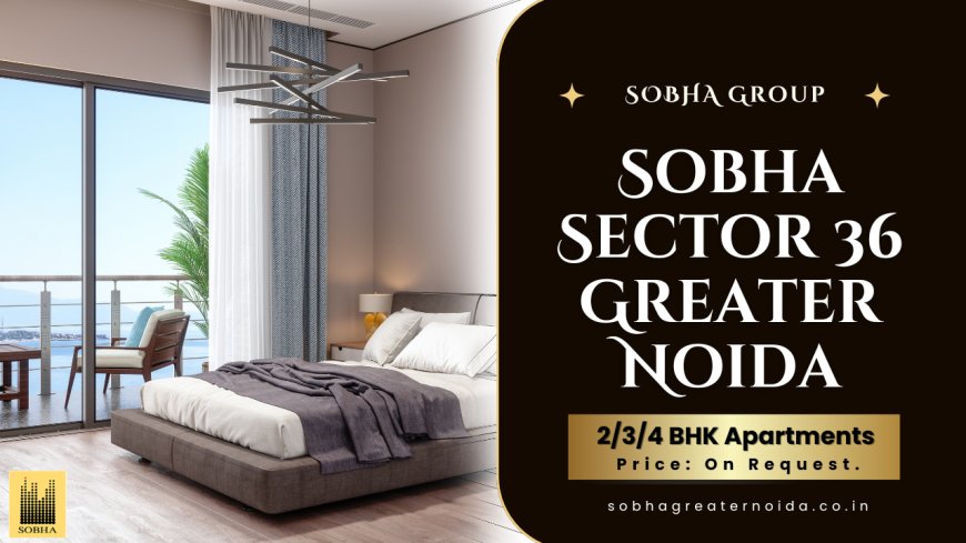 Sobha Sector 36 Greater Noida: A Landmark of Luxury Living