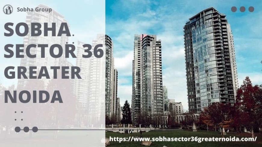 Sobha Sector 36 Greater Noida : Luxury Residences For You