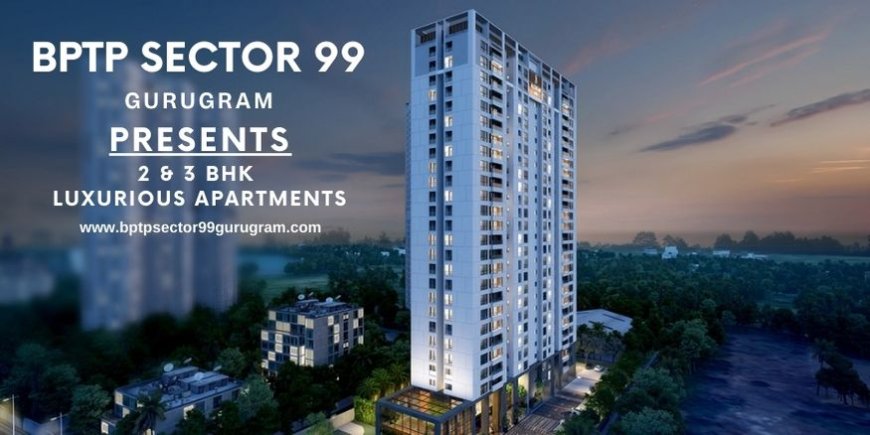 BPTP Sector 99 Gurgaon – A Gateway to Luxurious and Peaceful Living