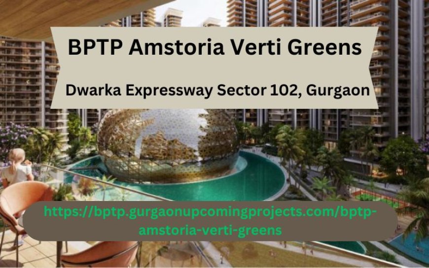 BPTP Amstoria Verti Greens: Luxury 2 & 3 BHK Apartments in Sector 102, Gurgaon – A Prime Dwarka Expressway Location