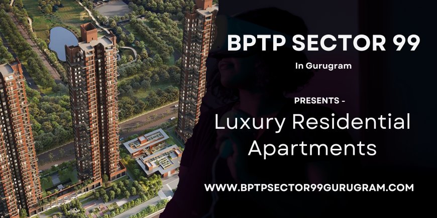 BPTP Sector 99 Gurugram: A Premier Real Estate Destination