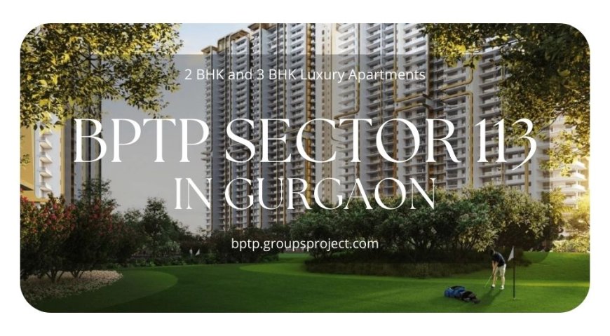 BPTP Sector 113 Gurgaon | Because You Deserve A Luxurious Life