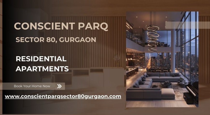Conscient Parq Sector 80 Gurgaon | Invest wisely, live beautifully