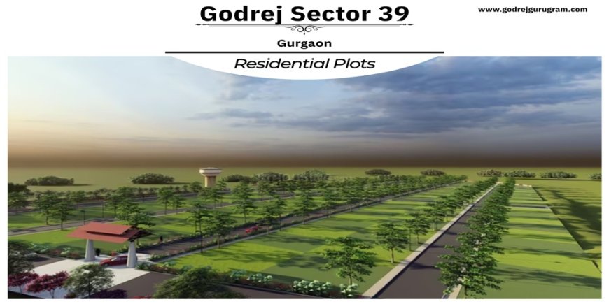 Godrej Plots Sector 39 Gurgaon: Your Gateway to a Luxurious Lifestyle