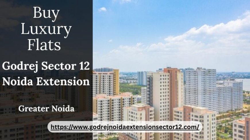 Godrej Sector 12 Noida Extension – Exquisite Premium Apartments