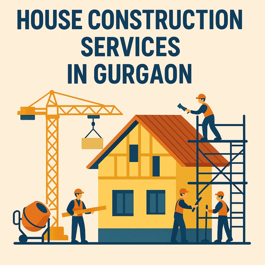 House Construction Services in Gurgaon: Building Dreams with Precision and Expertise