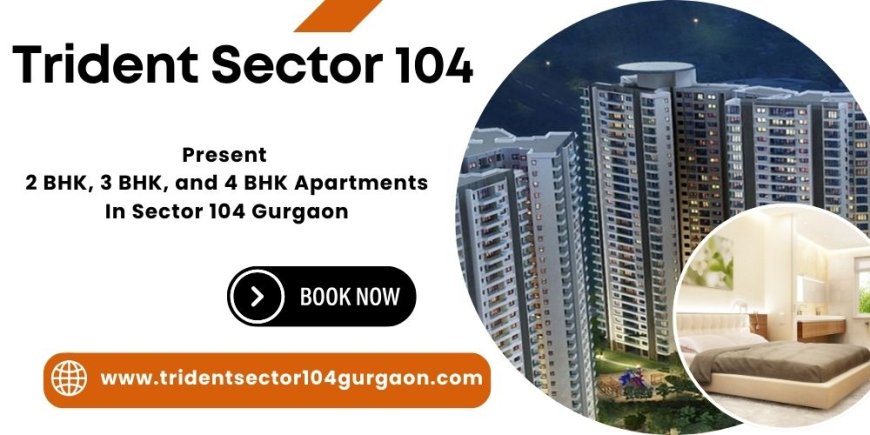Trident Sector 104 Gurgaon - Ultra-Luxury Living by Trident Group