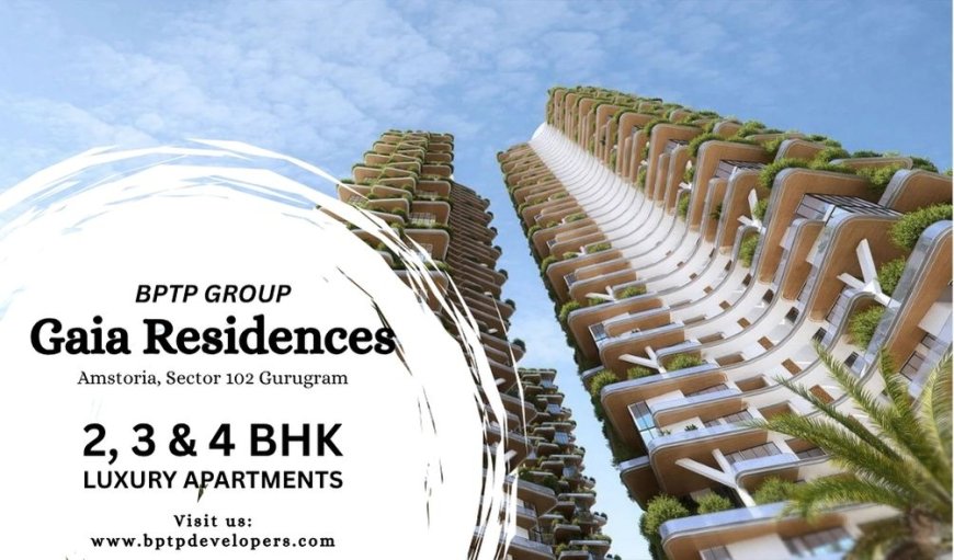 BPTP Gaia Residences Sector 102 | Your Ideal Living Destination In Gurugram