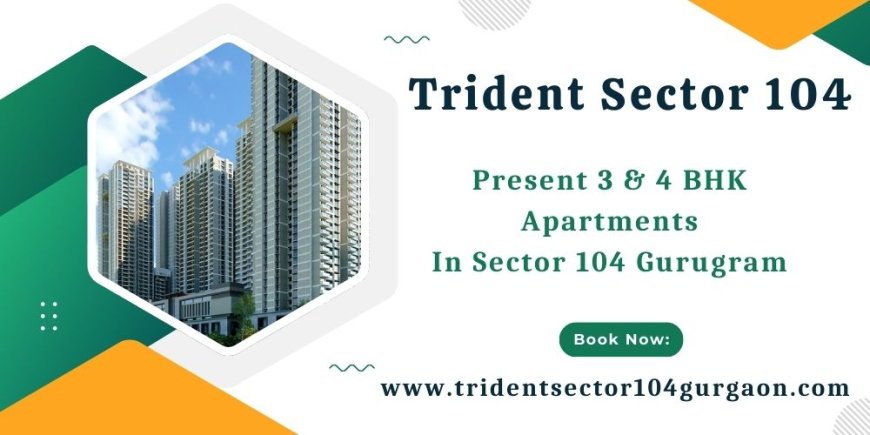 Trident Sector 104 Gurgaon - Elevate Your Living Experience