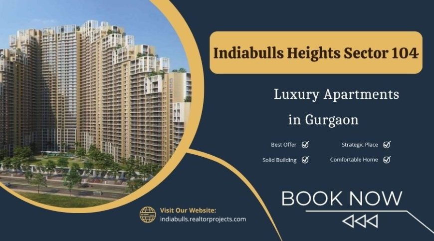 Indiabulls Heights Sector 104 in Gurgaon - The Ideal Place to Live