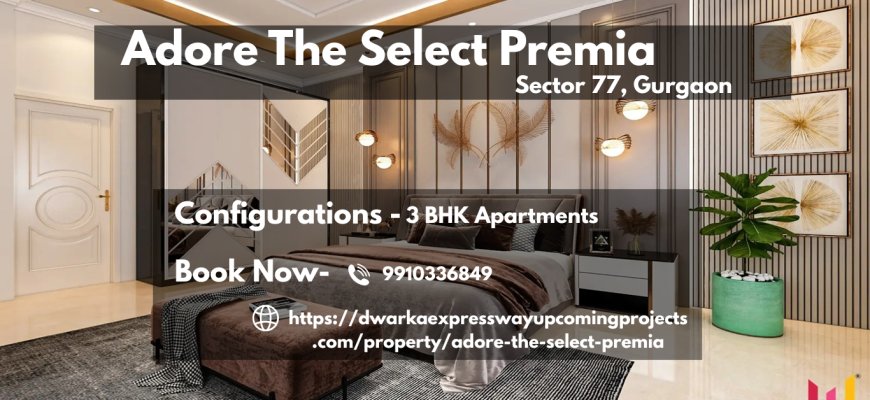 Adore The Select Premia Sector 77 Gurgaon: Elevate Your Lifestyle with Unmatched Luxury