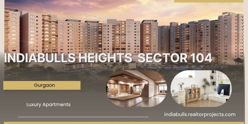 Indiabulls Heights Sector 104 Gurgaon - Where Visions Find Homes