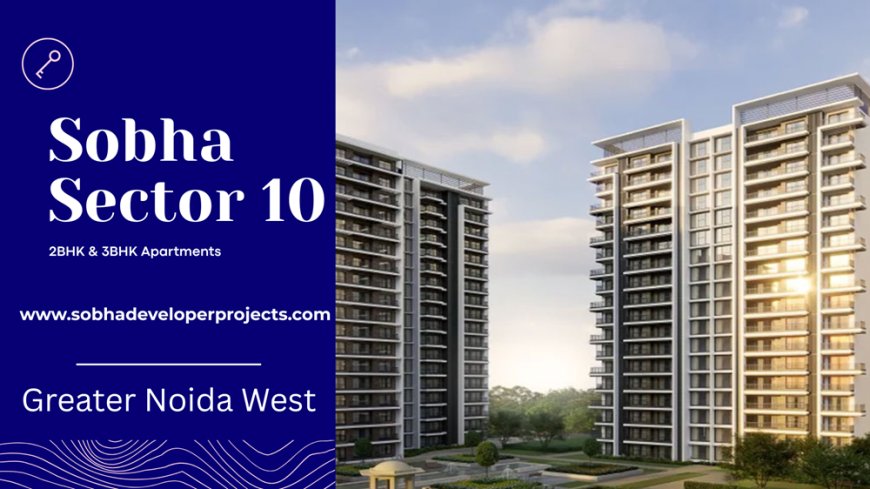 Sobha Sector 10 Greater Noida – Your Gateway to Smart Living & Investment