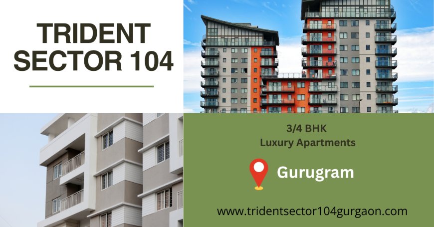 Trident Sector 104 Gurgaon – Your Home Journey Starts Here
