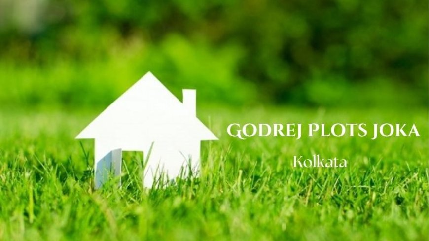 Godrej Plots Joka | In-Depth Guide at Build Your Dream Home