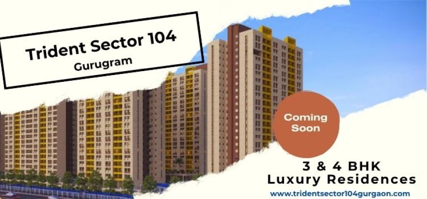 Trident Sector 104 Gurgaon: A Haven of Luxury and Comfort