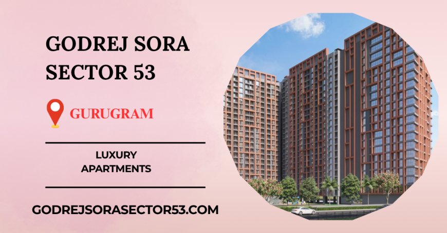 Godrej Sora Sector 53 Gurgaon – A New Era of Luxury Homes Begins Here