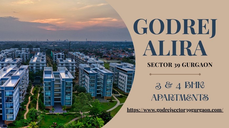 Godrej Alira Sector 39 Gurgaon - Destination For Luxury Living