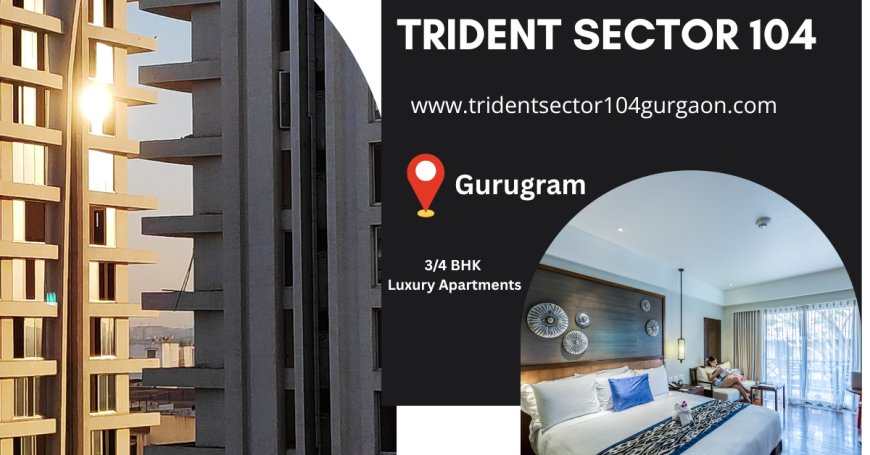 Trident Sector 104 Gurgaon – Redefining Smart, Sustainable Luxury Living