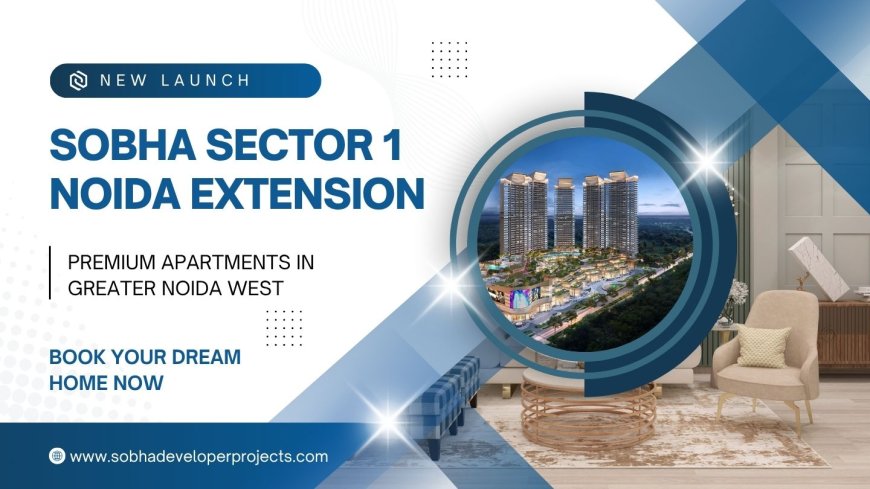 Sobha Sector 1 Noida Extension | Luxury Living in Greater Noida West